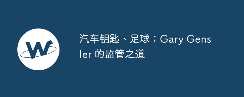 汽车钥匙、足球：gary gensler 的监管之道